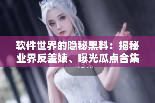 软件世界的隐秘黑料：揭秘业界反差婊、曝光瓜点合集