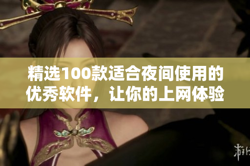 精选100款适合夜间使用的优秀软件，让你的上网体验更添舒适与高效