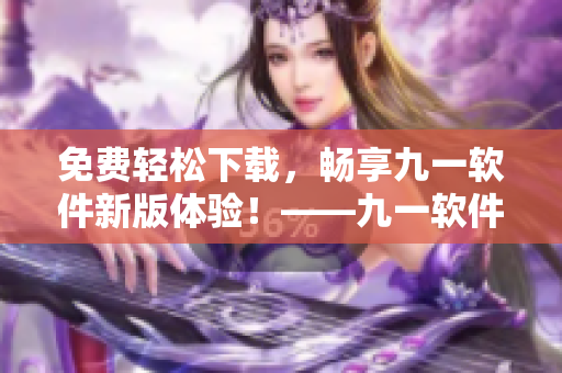 免费轻松下载，畅享九一软件新版体验！——九一软件免费版安装包下载