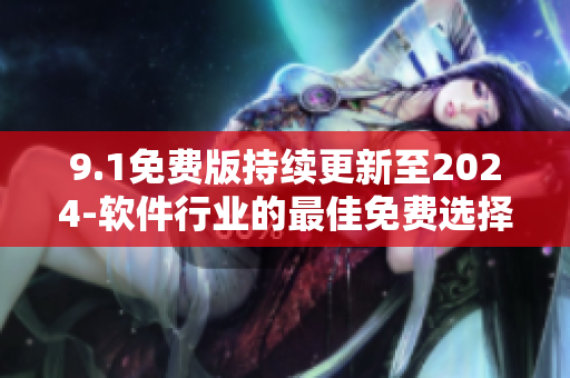 9.1免费版持续更新至2024-软件行业的最佳免费选择兼具实用与经济性