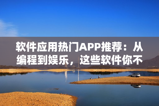 软件应用热门APP推荐：从编程到娱乐，这些软件你不能错过