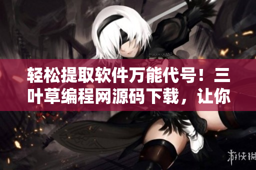 轻松提取软件万能代号！三叶草编程网源码下载，让你的软件开发高效便捷
