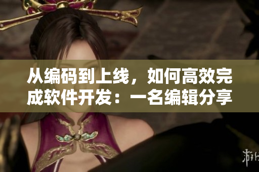 从编码到上线，如何高效完成软件开发：一名编辑分享经验