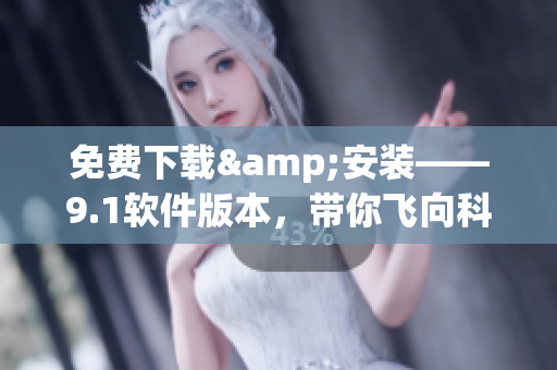 免费下载&安装——9.1软件版本，带你飞向科技梦想！