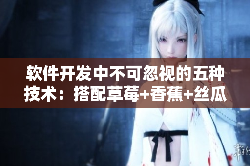 软件开发中不可忽视的五种技术：搭配草莓+香蕉+丝瓜+绿巨人+秋