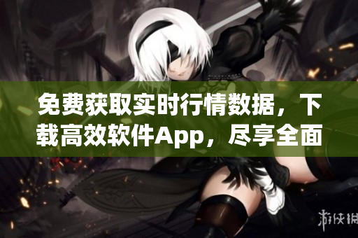 免费获取实时行情数据，下载高效软件App，尽享全面优质的交易体验！