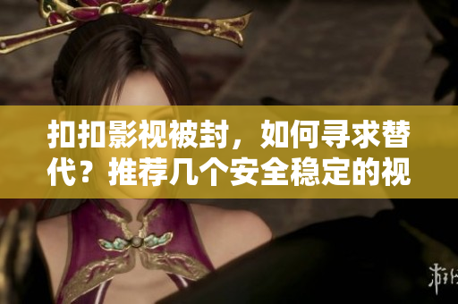 扣扣影视被封，如何寻求替代？推荐几个安全稳定的视频资源软件！