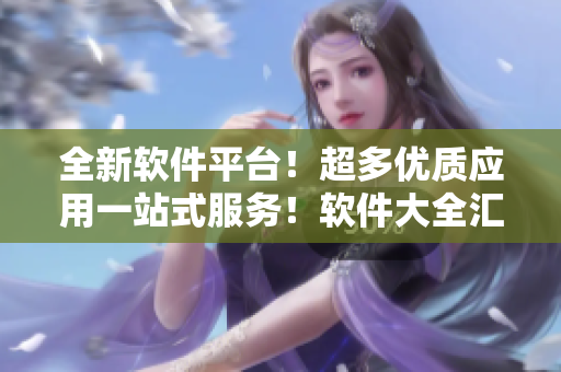 全新软件平台！超多优质应用一站式服务！软件大全汇总，品质保障！