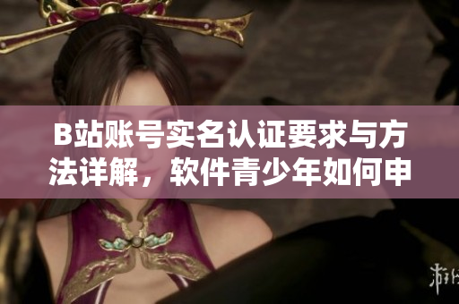 B站账号实名认证要求与方法详解，软件青少年如何申请认证？