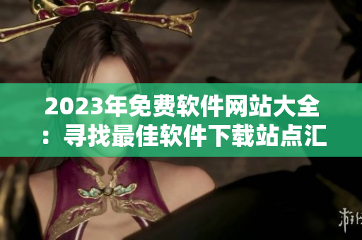 2023年免费软件网站大全：寻找最佳软件下载站点汇总！