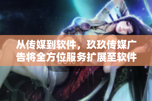 从传媒到软件，玖玖传媒广告将全方位服务扩展至软件领域！