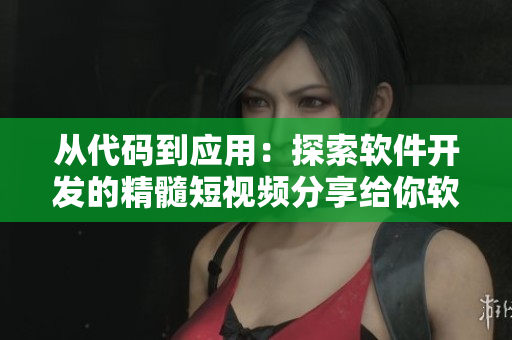 从代码到应用：探索软件开发的精髓短视频分享给你软件开发的秘密