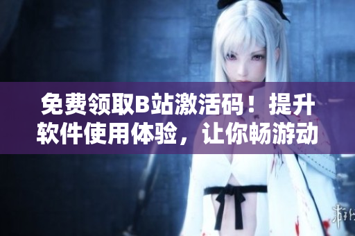 免费领取B站激活码！提升软件使用体验，让你畅游动漫世界