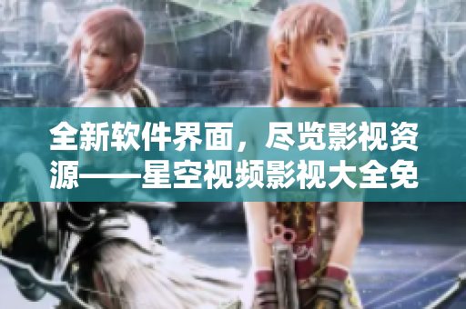 全新软件界面，尽览影视资源——星空视频影视大全免费观看