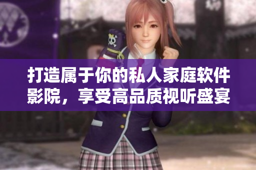 打造属于你的私人家庭软件影院，享受高品质视听盛宴