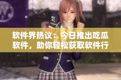 软件界热议：今日推出吃瓜软件，助你轻松获取软件行业最新资讯！