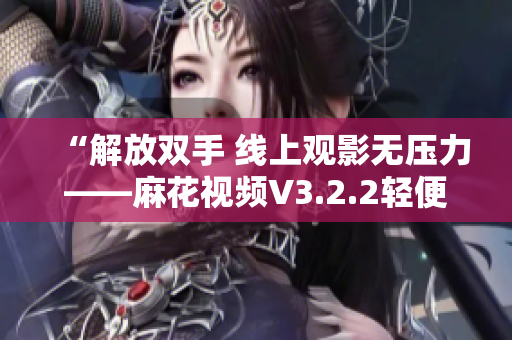 “解放双手 线上观影无压力——麻花视频V3.2.2轻便无广告版介绍”