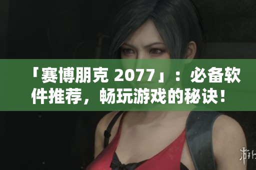 「赛博朋克 2077」：必备软件推荐，畅玩游戏的秘诀！