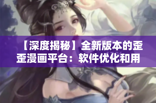 【深度揭秘】全新版本的歪歪漫画平台：软件优化和用户体验的双重提升！