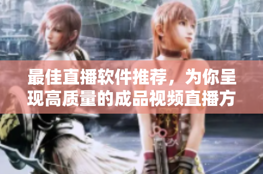 最佳直播软件推荐，为你呈现高质量的成品视频直播方案！