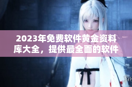 2023年免费软件黄金资料库大全，提供最全面的软件资源和教程指南