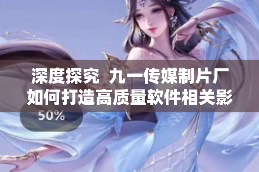 深度探究  九一传媒制片厂如何打造高质量软件相关影视作品