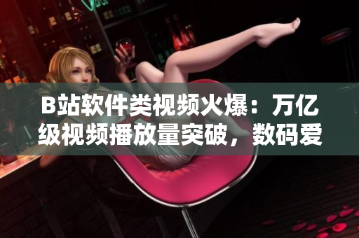 B站软件类视频火爆：万亿级视频播放量突破，数码爱好者必看！