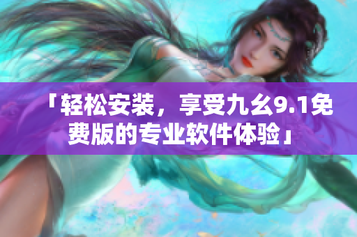 「轻松安装，享受九幺9.1免费版的专业软件体验」