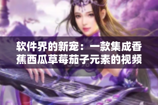 软件界的新宠：一款集成香蕉西瓜草莓茄子元素的视频APP