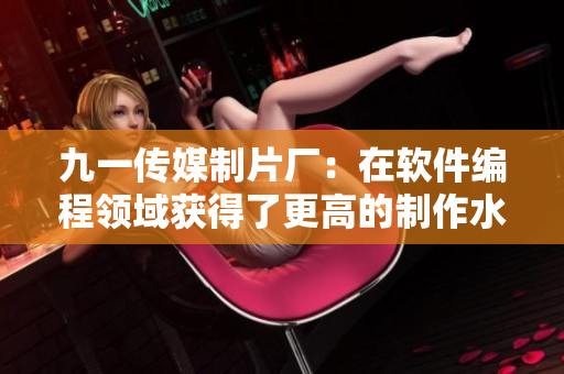 九一传媒制片厂：在软件编程领域获得了更高的制作水平