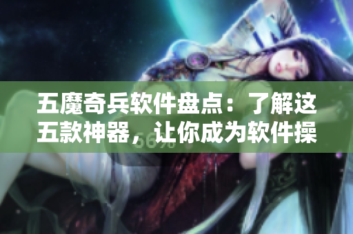 五魔奇兵软件盘点：了解这五款神器，让你成为软件操作高手