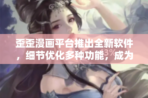歪歪漫画平台推出全新软件，细节优化多种功能，成为软件界的新宠儿
