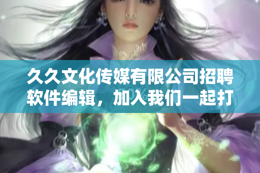 久久文化传媒有限公司招聘软件编辑，加入我们一起打造精彩软件文章！