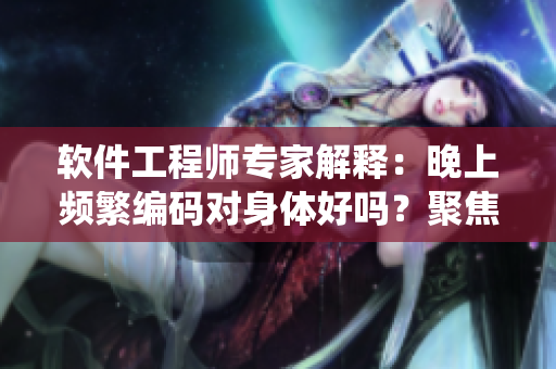 软件工程师专家解释：晚上频繁编码对身体好吗？聚焦神经系统和心理健康问题
