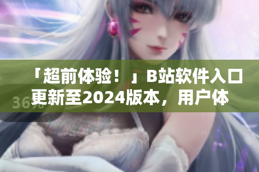 「超前体验！」B站软件入口更新至2024版本，用户体验再升级