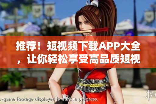 推荐！短视频下载APP大全，让你轻松享受高品质短视频！