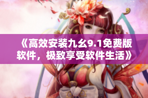 《高效安装九幺9.1免费版软件，极致享受软件生活》