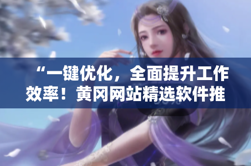 “一键优化,全面提升工作效率!黄冈网站精选软件推荐” “一键优化,全面提升工作效率!黄冈网站精选软件推荐”