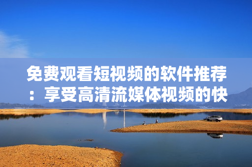免费观看短视频的软件推荐：享受高清流媒体视频的快乐享受