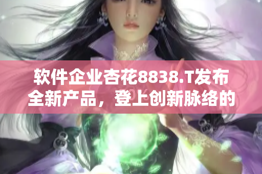 软件企业杏花8838.T发布全新产品，登上创新脉络的颠峰