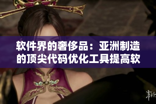 软件界的奢侈品：亚洲制造的顶尖代码优化工具提高软件效能