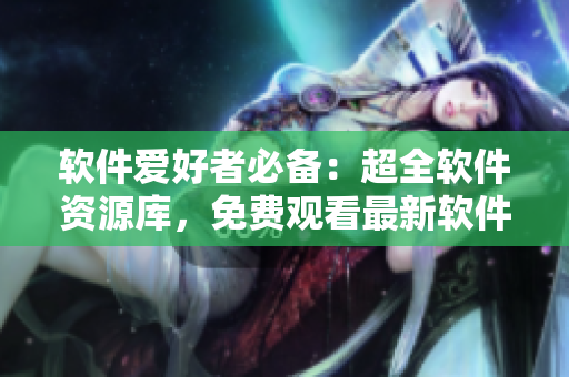 软件爱好者必备：超全软件资源库，免费观看最新软件使用教程及技巧指南！