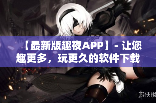【最新版趣夜APP】- 让您趣更多，玩更久的软件下载