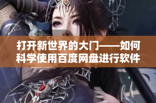 打开新世界的大门——如何科学使用百度网盘进行软件资源共享与管理