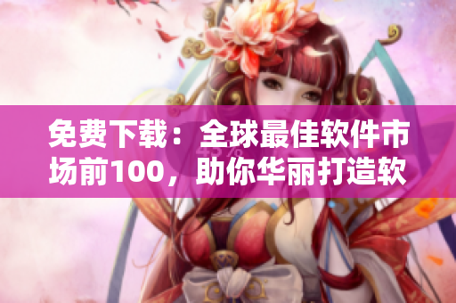免费下载：全球最佳软件市场前100，助你华丽打造软件王国！