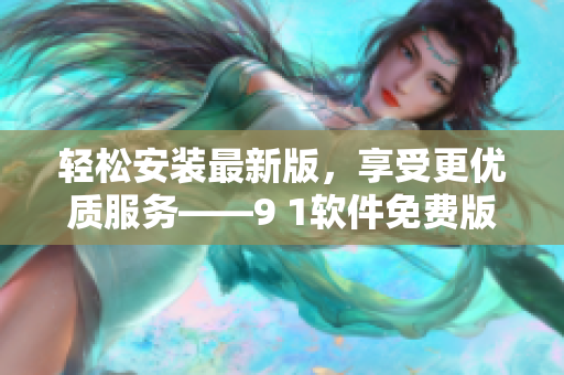 轻松安装最新版，享受更优质服务——9 1软件免费版下载指南