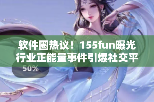 软件圈热议！155fun曝光行业正能量事件引爆社交平台热议
