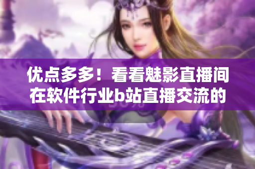 优点多多！看看魅影直播间在软件行业b站直播交流的好处！