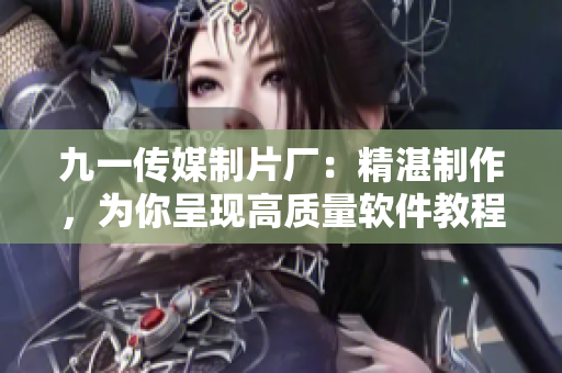九一传媒制片厂：精湛制作，为你呈现高质量软件教程