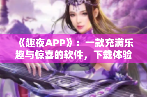 《趣夜APP》：一款充满乐趣与惊喜的软件，下载体验让你爱不释手！